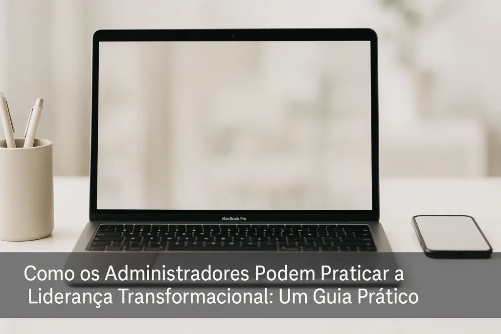 Como os Administradores Podem Praticar a Liderança Transformacional: Um Guia Prático